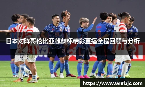 日本对阵哥伦比亚麒麟杯精彩直播全程回顾与分析